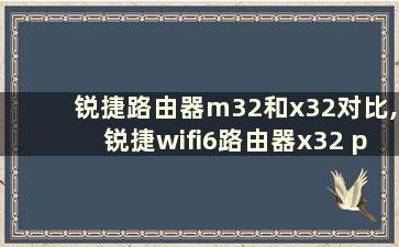 锐捷路由器m32和x32对比,锐捷wifi6路由器x32 pro